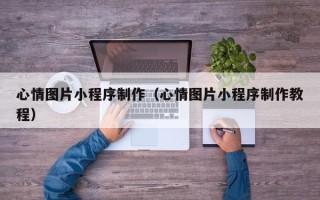 阳谷心情图片小程序制作（心情图片小程序制作教程）