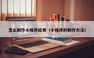 阳谷怎么制作小程序应用（小程序的制作方法）