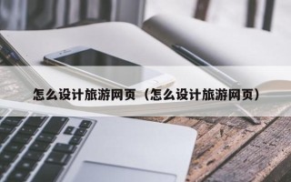 阳谷怎么设计旅游网页（怎么设计旅游网页）