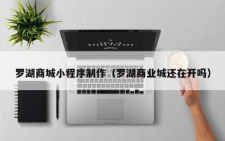 阳谷罗湖商城小程序制作（罗湖商业城还在开吗）