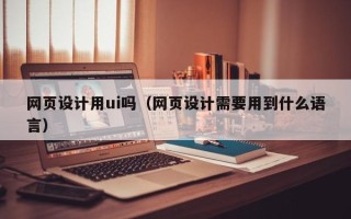 阳谷网页设计用ui吗（网页设计需要用到什么语言）